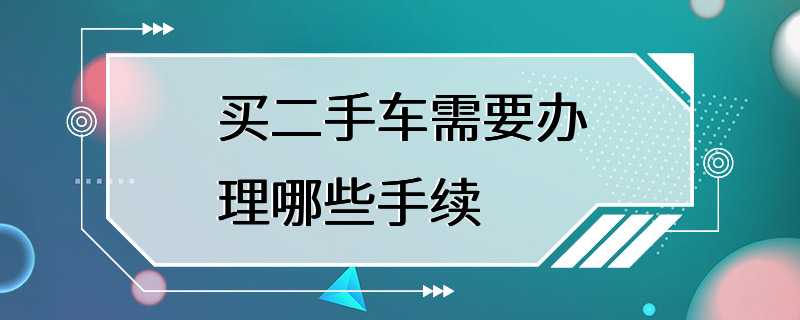 证件二手买车需要什么手续_证件二手买车需要过户吗_买二手车需要什么证件