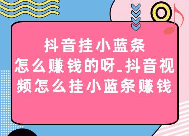 抖音小蓝条能赚钱吗_抖音小蓝条二维码怎么获取_抖音小蓝条怎么赚钱