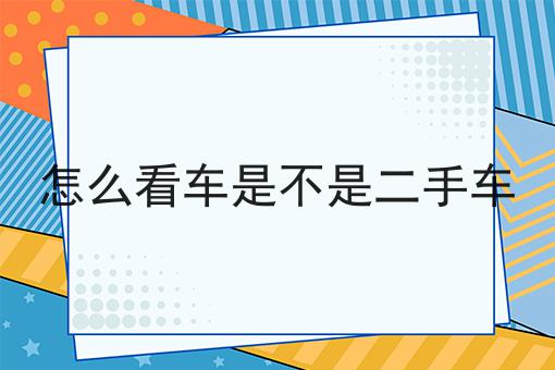 怎么查自己的车是不是二手车_查车是不是二手的_二手车辆查询用什么软件