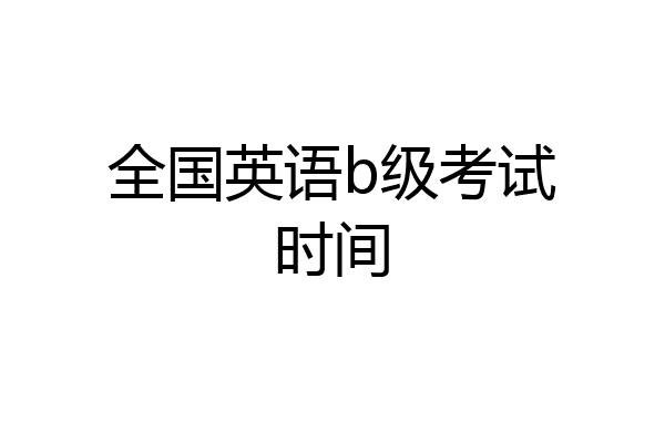 英语b级考试时间_全国英语等级考试时长_英语等级考试时长