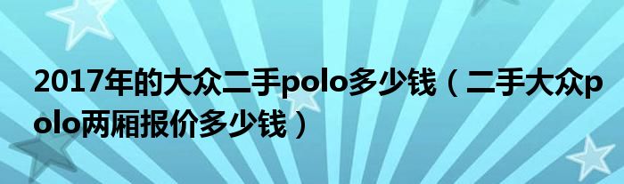 2017大众polo价格二手_2017年大众polo二手车多少钱_大众polo二手车市场价格