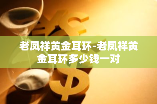 老凤祥黄金耳钉多少钱一克_老凤祥黄金耳环_老凤祥黄金耳钉